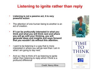 Listening to ignite rather than reply
• Listening is not a passive act, it is very
powerful action
• The attention of one ...