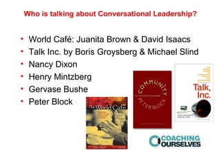 Who is talking about Conversational Leadership?
• World Café: Juanita Brown & David Isaacs
• Talk Inc. by Boris Groysberg & Michael Slind
• Nancy Dixon
• Henry Mintzberg
• Gervase Bushe
• Peter Block
 