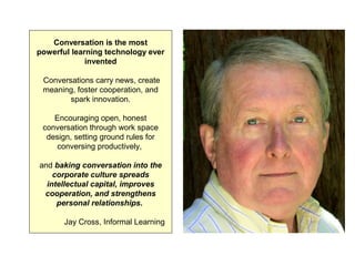 Conversation is the most
powerful learning technology ever
invented
Conversations carry news, create
meaning, foster coope...