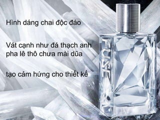 The harmonious and powerful shape
Hình dáng chai độc đáo
creates an organic flacon
Vát cạnh như đá thạch anh
pha lê thô chưa equine
 Inspired by the mài dũa
 universe:

tạo cảm hứng cho thiết kế
 The Stirrup
 