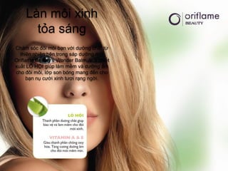 Làn môi xinh
      tỏa sáng
Chăm sóc đôi môi bạn với dưỡng chất từ
  thiên nhiên bên trong sáp dưỡng môi
Oriflame Beauty’s Wonder Balm. Với chiết
xuất LÔ HỘI giúp làm mềm và dưỡng ẩm
cho đôi môi, lớp son bóng mang đến cho
      bạn nụ cười xinh tươi rạng ngời.
 