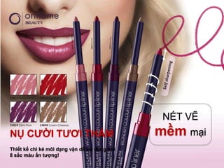 NÉT VẼ
NỤ CƢỜI TƢƠI THẮM                             mềm mại
Thiết kế chì kẻ môi dạng vặn dễ sử dụng với
8 sắc màu ấn tƣợng!
 
