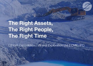 Lithium Consolidated Mineral Exploration Ltd (LCME) IPO
The Right Assets,
The Right People,
The Right Time
 