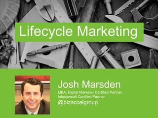 Josh Marsden
MBA, Digital Marketer Certified Partner,
Infusionsoft Certified Partner
@bizaccelgroup
Lifecycle Marketing
 