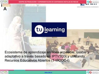 Ecosistema de aprendizaje en línea accesible, usable y
adaptativo a través basado en IPTV3D3I y utilizando
Recursos Educativos Abiertos (T-MOOC-I)
 