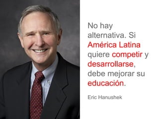 No hay
alternativa. Si
América Latina
quiere competir y
desarrollarse,
debe mejorar su
educación.
Eric Hanushek
 