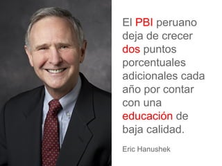 El PBI peruano
deja de crecer
dos puntos
porcentuales
adicionales cada
año por contar
con una
educación de
baja calidad.
Eric Hanushek
 