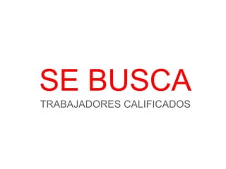 SE BUSCA
TRABAJADORES CALIFICADOS
 