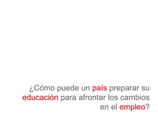¿Cómo puede un país preparar su
educación para afrontar los cambios
en el empleo?
 