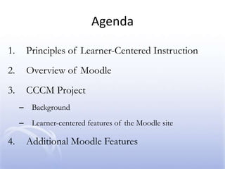 AgendaPrinciples of Learner-Centered InstructionOverview of MoodleCCCM ProjectBackgroundLearner-centered features of the Moodle siteAdditional Moodle Features