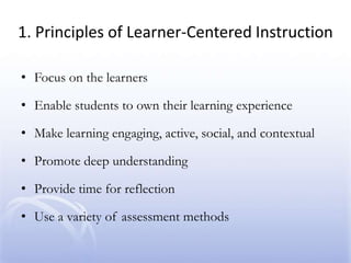 1. Principles of Learner-Centered InstructionFocus on the learnersEnable students to own their learning experienceMake learning engaging, active, social, and contextualPromote deep understandingProvide time for reflectionUse a variety of assessment methods