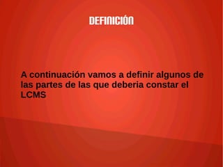 Definición
A continuación vamos a definir algunos de
las partes de las que deberia constar el
LCMS
 