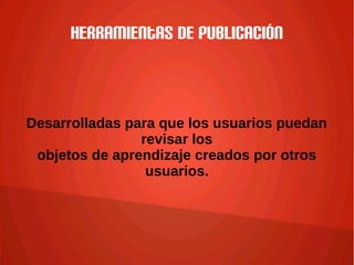 Herramientas de publicación
Desarrolladas para que los usuarios puedan
revisar los
objetos de aprendizaje creados por otros
usuarios.
 