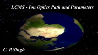 LCMS - Ion Optics Path and Parameters
C. P.Singh
 