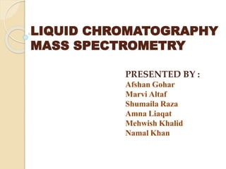 LIQUID CHROMATOGRAPHY
MASS SPECTROMETRY
PRESENTED BY :
Afshan Gohar
Marvi Altaf
Shumaila Raza
Amna Liaqat
Mehwish Khalid
Namal Khan
 