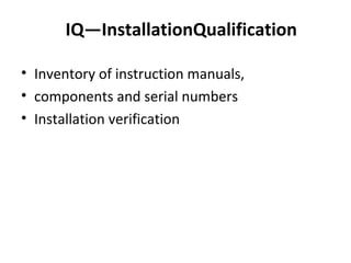IQ—InstallationQualification
• Inventory of instruction manuals,
• components and serial numbers
• Installation verification
 