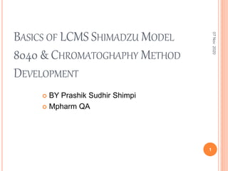 BASICS OF LCMS SHIMADZU MODEL
8040 & CHROMATOGHAPHY METHOD
DEVELOPMENT
 BY Prashik Sudhir Shimpi
 Mpharm QA
07Nov2020
1
 