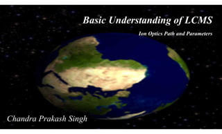 Basic Understanding of LCMS
Ion Optics Path and Parameters
Chandra Prakash Singh
 