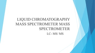 LIQUID CHROMATOGRAPHY
MASS SPECTROMETER MASS
SPECTROMETER
LC- MS/ MS
 
