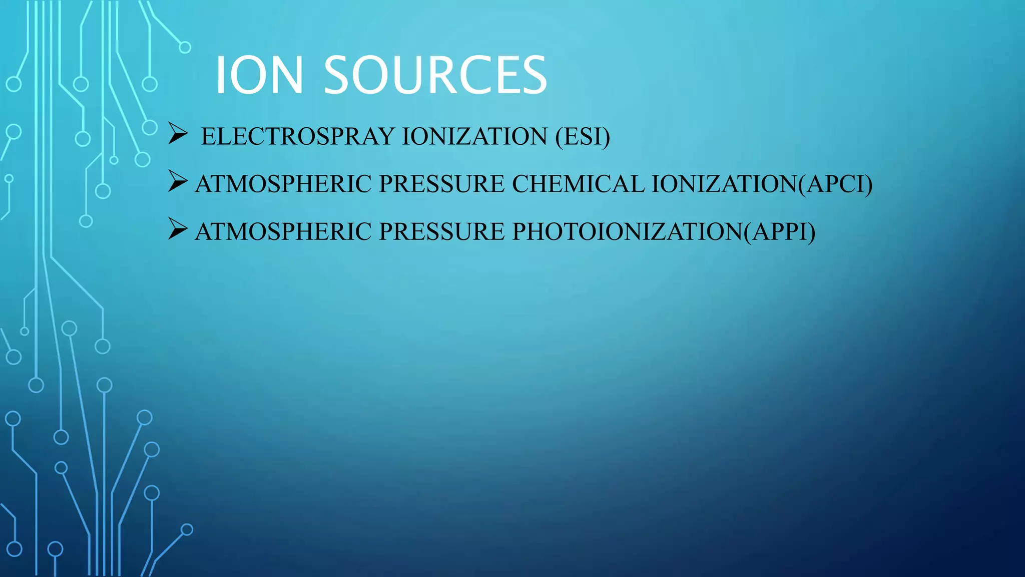 ION SOURCES
 ELECTROSPRAY IONIZATION (ESI)
ATMOSPHERIC PRESSURE CHEMICAL IONIZATION(APCI)
ATMOSPHERIC PRESSURE PHOTOIONIZATION(APPI)
 