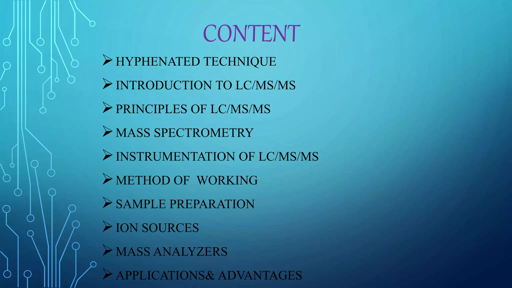 CONTENT
HYPHENATED TECHNIQUE
INTRODUCTION TO LC/MS/MS
PRINCIPLES OF LC/MS/MS
MASS SPECTROMETRY
INSTRUMENTATION OF LC/MS/MS
METHOD OF WORKING
SAMPLE PREPARATION
ION SOURCES
MASS ANALYZERS
APPLICATIONS& ADVANTAGES
 