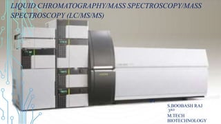 BY
S.BOOBASH RAJ
3RD
M.TECH
BIOTECHNOLOGY
LIQUID CHROMATOGRAPHY/MASS SPECTROSCOPY/MASS
SPECTROSCOPY (LC/MS/MS)
 