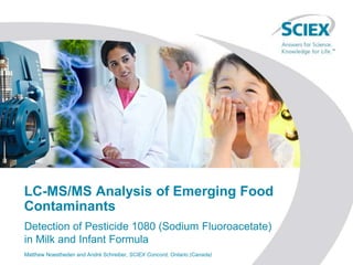 LC-MS/MS Analysis of Emerging Food
Contaminants
Detection of Pesticide 1080 (Sodium Fluoroacetate)
in Milk and Infant Formula
Matthew Noestheden and André Schreiber, SCIEX Concord, Ontario (Canada)
 