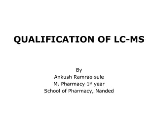 QUALIFICATION OF LC-MS
By
Ankush Ramrao sule
M. Pharmacy 1st
year
School of Pharmacy, Nanded
 