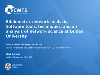 Bibliometric network analysis:
Software tools, techniques, and an
analysis of network science at Leiden
University
Ludo Waltman and Nees Jan van Eck
Centre for Science and Technology Studies (CWTS), Leiden University
LCN2 Seminar
Leiden, November 27, 2015
 