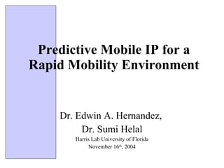 Predictive Mobile IP for a Rapid Mobility Environment Dr. Edwin A. Hernandez,  Dr. Sumi Helal Harris Lab University of Florida November 16 th , 2004 