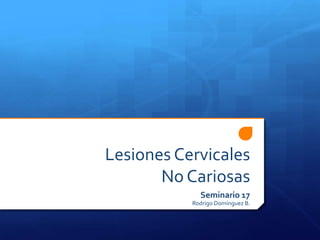 Lesiones Cervicales
No Cariosas
Seminario 17
Rodrigo Domínguez B.
 