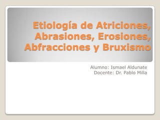 Etiología de Atriciones,
Abrasiones, Erosiones,
Abfracciones y Bruxismo
Alumno: Ismael Aldunate
Docente: Dr. Pablo Milla
 