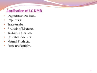 47
• Degradation Products.
• Impurities.
• Trace Analysis.
• Analysis of Mixtures.
• Tautomer Kinetics.
• Unstable Products.
• Natural Products.
• Proteins/Peptides.
Application of LC-NMR
 