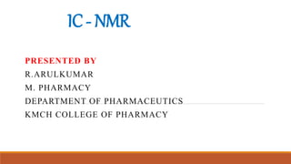 IC- NMR
PRESENTED BY
R.ARULKUMAR
M. PHARMACY
DEPARTMENT OF PHARMACEUTICS
KMCH COLLEGE OF PHARMACY
 