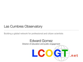 Las Cumbres Observatory
Building a global network for professional and citizen scientists


                            Edward Gomez
                    Director of education and public engagement
 
