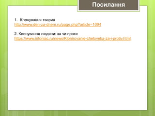 1. Клонування тварин
http://www.den-za-dnem.ru/page.php?article=1094
2. Клонування людини: за чи проти
https://www.infoniac.ru/news/Klonirovanie-cheloveka-za-i-protiv.html
Посилання
 