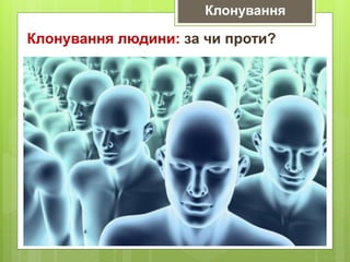 Клонування людини: за чи проти?
Клонування
 