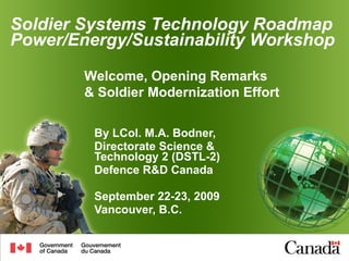 Soldier Systems Technology Roadmap Power/Energy/Sustainability Workshop By LCol. M.A. Bodner, Directorate Science & Technology 2 (DSTL-2)  Defence R&D Canada September 22-23, 2009 Vancouver, B.C. Welcome, Opening Remarks  & Soldier Modernization Effort  