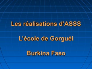 Les réalisations d’ASSS

  L’école de Gorguél

     Burkina Faso
 