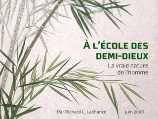 À l’école des
               demi-dieux
                          La vraie nature
                              de l’homme




Par Richard L. Lachance         juin 2008
 