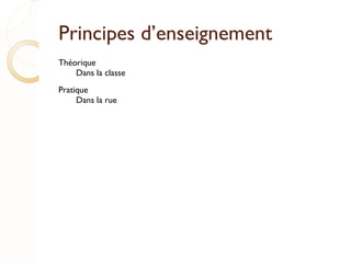 Principes d’enseignement Théorique Dans la classe Pratique Dans la rue 