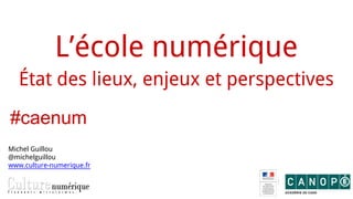 L’école numérique
État des lieux, enjeux et perspectives
Michel Guillou
@michelguillou
www.culture-numerique.fr
#caenum
 