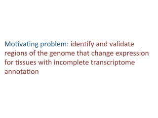Mo#va#ng	problem:	iden#fy	and	validate	
regions	of	the	genome	that	change	expression	
when	analyzing	#ssues	with	poten#ally	
incomplete	transcriptome	annota#on	
 