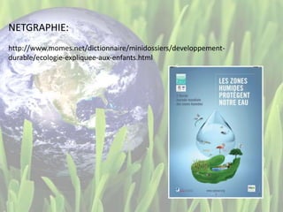 NETGRAPHIE:
http://www.momes.net/dictionnaire/minidossiers/developpement-
durable/ecologie-expliquee-aux-enfants.html
 