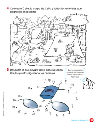 5 Descubre lo que llevará Celia a la excursión.
Une los puntos siguiendo los números.
4 Colorea a Celia, la carpa de Celia y todos los animales que
aparecen en la carta.
¿Qué animales hay
en el dibujo que no
están en la carta?
Rodéalos.
12
13
14
15
16
17
18
19
20
21
22
23 24
25
26
27 28
29
30
1
2 3
4
5
6
7
8
9
10
11
51
©
Santillana
S.
A.
Prohibida
su
reproducción.
D.
L.
822
Relaciona (4). Secuencia (5).
 