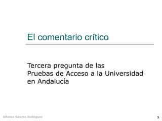 El comentario crítico


              Tercera pregunta de las
              Pruebas de Acceso a la Universidad
              en Andalucía




Alfonso Sancho Rodríguez                           1
 