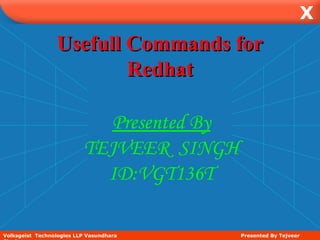 X
Usefull Commands forUsefull Commands for
RedhatRedhat
Volksgeist Technologies LLP Vasundhara Presented By Tejveer
Presented By
TEJVEER SINGH
ID:VGT136T
 