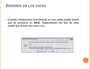 ERRORES EN LOS DATOS


   Cuando introducimos una fórmula en una celda puede ocurrir
    que se produzca un error. Dependiendo del tipo de error
    puede que Excel nos avise o no.
 