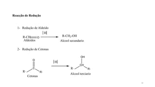 Reacção de Redução
R-CH O
1- Redução de Aldeído
H
R-CH2-OH
Alcool secundario
Aldeidos
2- Redução de Cetonas
H
R,
C
R,,
O
Cetonas
R,
CH
R,,
OH
Alcool terciario
16
 