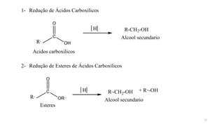 1- Redução de Ácidos Carboxílicos
H
R,
C
OH
O
R-CH2-OH
Alcool secundario
R,
C
Acidos carboxilicos
2- Redução de Esteres de Ácidos Carboxílicos
O
OR,,
Esteres
H
17
2
R,-CH -OH
Alcool secundario
+ R,,-OH
 